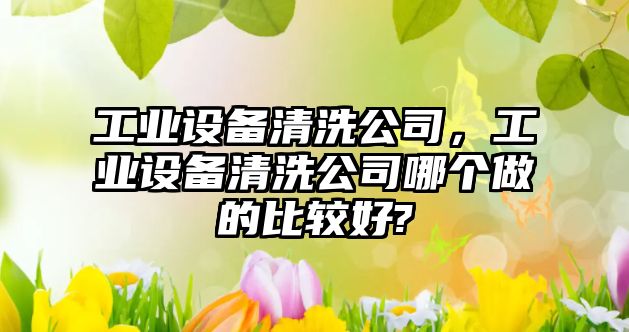 工業(yè)設備清洗公司，工業(yè)設備清洗公司哪個做的比較好?