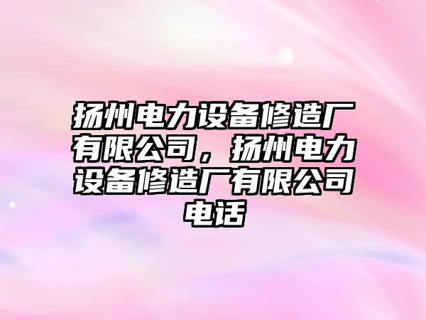 揚州電力設備修造廠有限公司，揚州電力設備修造廠有限公司電話