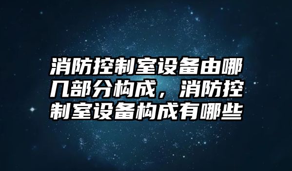 消防控制室設(shè)備由哪幾部分構(gòu)成，消防控制室設(shè)備構(gòu)成有哪些