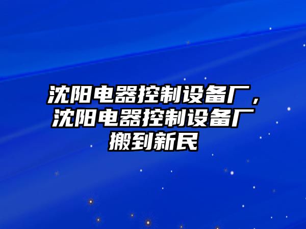 沈陽電器控制設(shè)備廠，沈陽電器控制設(shè)備廠搬到新民