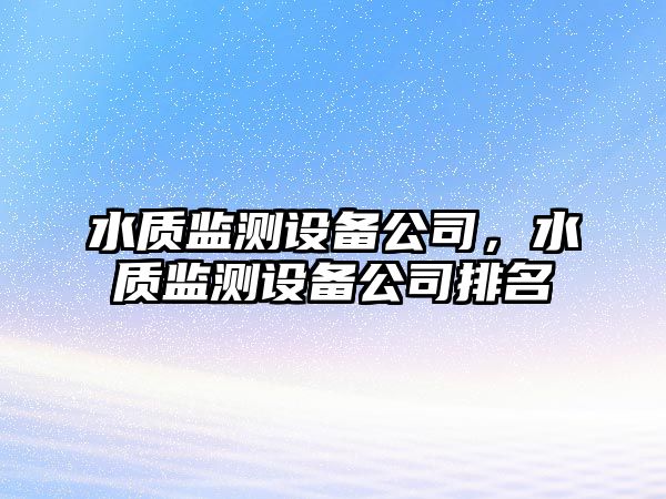 水質(zhì)監(jiān)測(cè)設(shè)備公司，水質(zhì)監(jiān)測(cè)設(shè)備公司排名