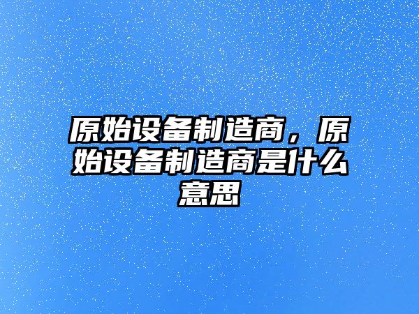 原始設(shè)備制造商，原始設(shè)備制造商是什么意思