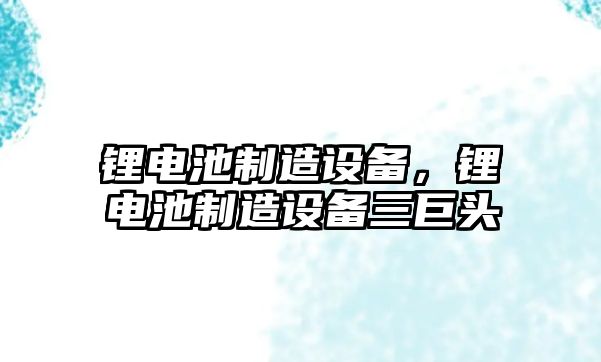 鋰電池制造設(shè)備，鋰電池制造設(shè)備三巨頭