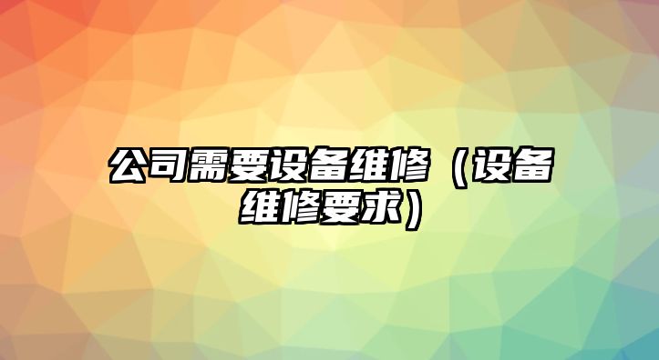 公司需要設(shè)備維修（設(shè)備維修要求）