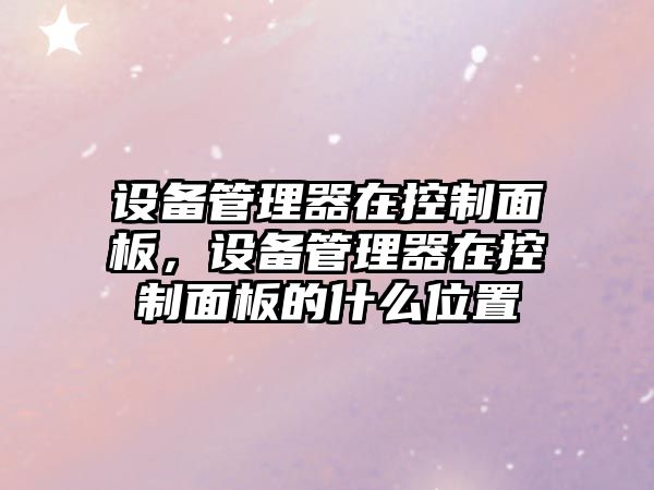 設(shè)備管理器在控制面板，設(shè)備管理器在控制面板的什么位置