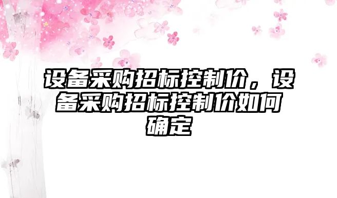 設備采購招標控制價，設備采購招標控制價如何確定