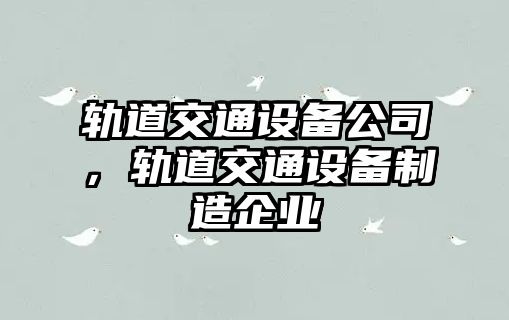 軌道交通設(shè)備公司，軌道交通設(shè)備制造企業(yè)