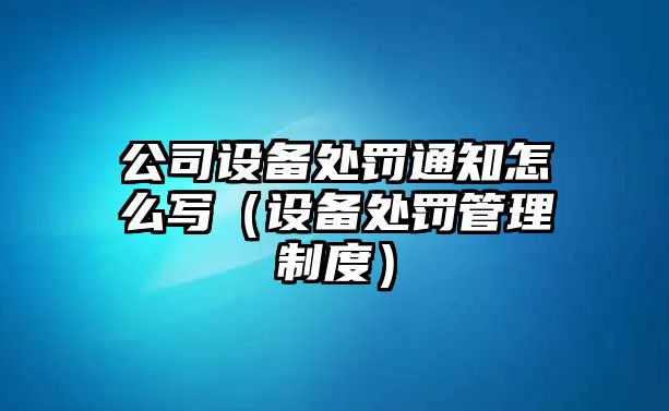 公司設(shè)備處罰通知怎么寫(xiě)（設(shè)備處罰管理制度）