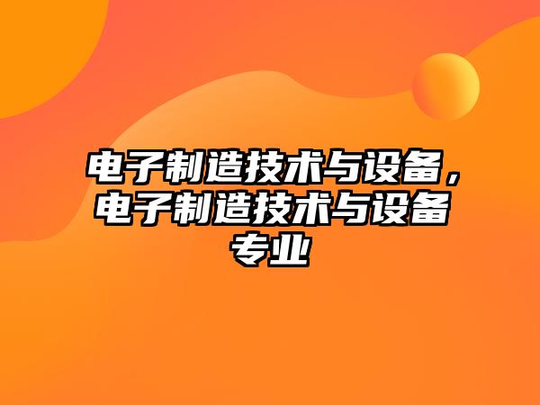 電子制造技術(shù)與設(shè)備，電子制造技術(shù)與設(shè)備專(zhuān)業(yè)