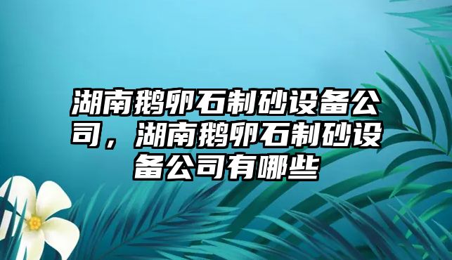 湖南鵝卵石制砂設備公司，湖南鵝卵石制砂設備公司有哪些