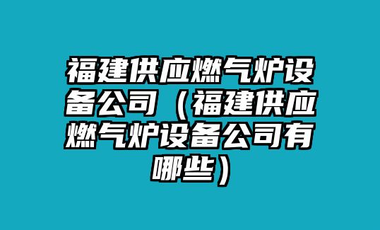 福建供應(yīng)燃?xì)鉅t設(shè)備公司（福建供應(yīng)燃?xì)鉅t設(shè)備公司有哪些）