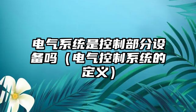 電氣系統(tǒng)是控制部分設(shè)備嗎（電氣控制系統(tǒng)的定義）