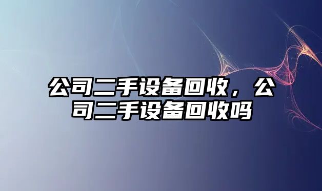 公司二手設(shè)備回收，公司二手設(shè)備回收嗎