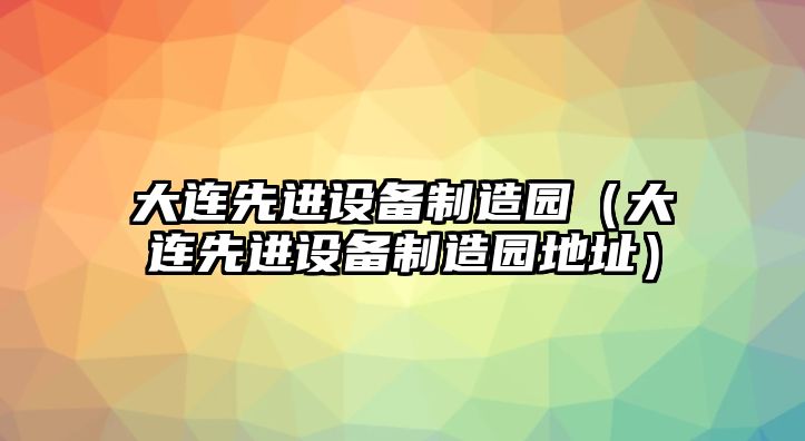 大連先進(jìn)設(shè)備制造園（大連先進(jìn)設(shè)備制造園地址）