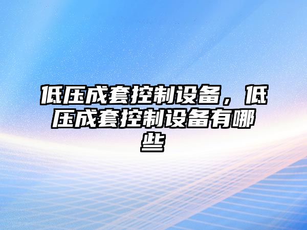 低壓成套控制設(shè)備，低壓成套控制設(shè)備有哪些