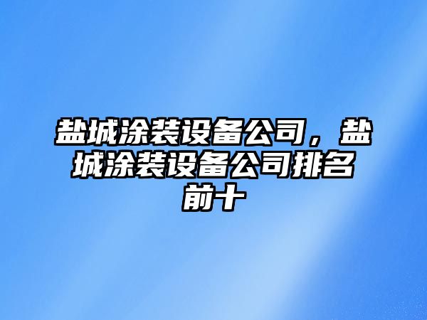 鹽城涂裝設(shè)備公司，鹽城涂裝設(shè)備公司排名前十