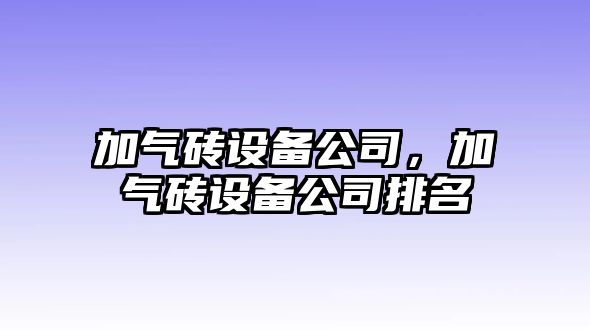 加氣磚設(shè)備公司，加氣磚設(shè)備公司排名