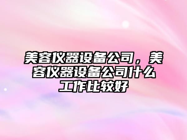 美容儀器設(shè)備公司，美容儀器設(shè)備公司什么工作比較好