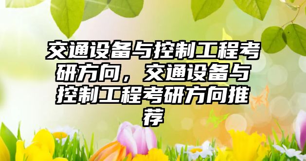 交通設(shè)備與控制工程考研方向，交通設(shè)備與控制工程考研方向推薦