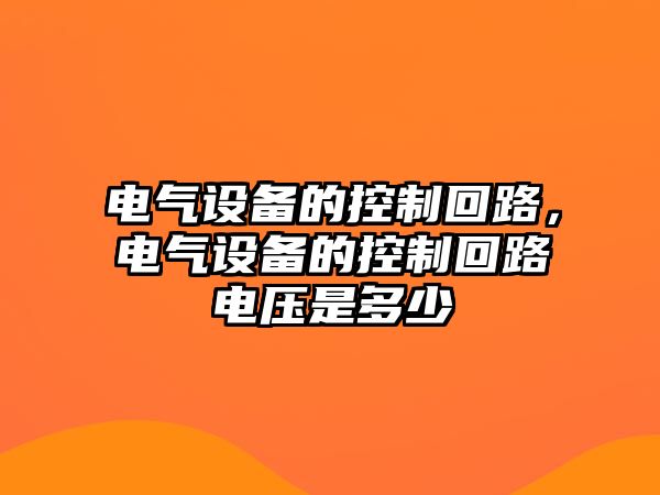 電氣設(shè)備的控制回路，電氣設(shè)備的控制回路電壓是多少