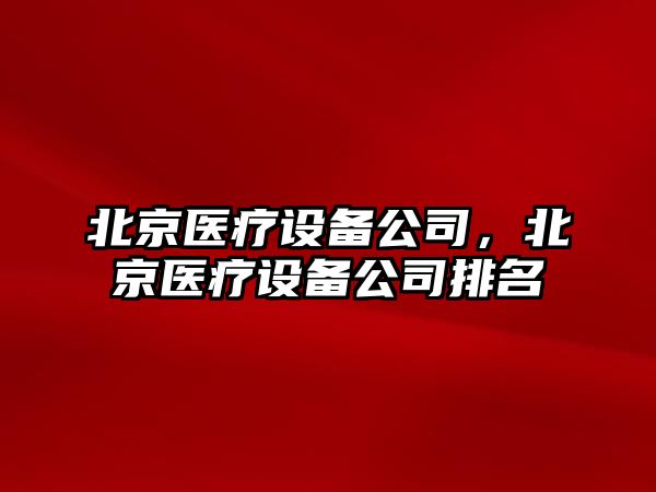 北京醫(yī)療設備公司，北京醫(yī)療設備公司排名