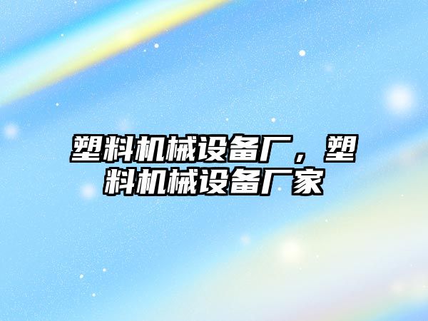 塑料機械設(shè)備廠，塑料機械設(shè)備廠家