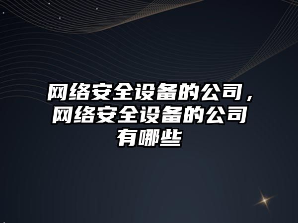 網絡安全設備的公司，網絡安全設備的公司有哪些