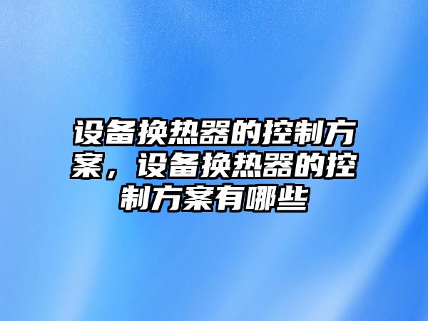 設備換熱器的控制方案，設備換熱器的控制方案有哪些