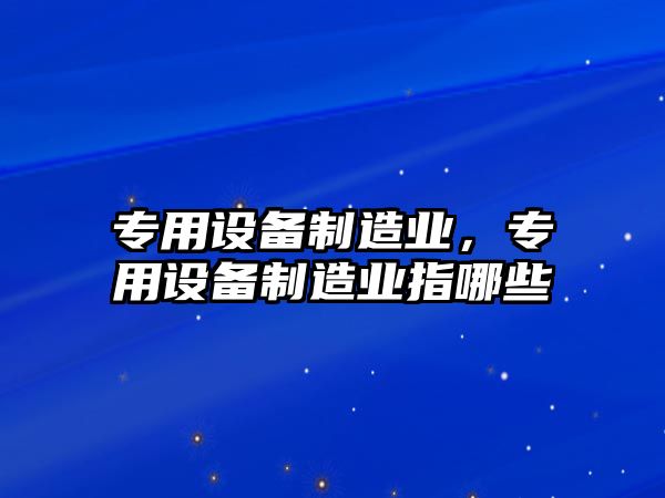 專用設(shè)備制造業(yè)，專用設(shè)備制造業(yè)指哪些