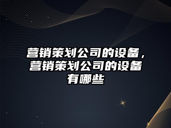 營銷策劃公司的設(shè)備，營銷策劃公司的設(shè)備有哪些