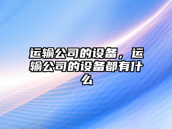 運(yùn)輸公司的設(shè)備，運(yùn)輸公司的設(shè)備都有什么