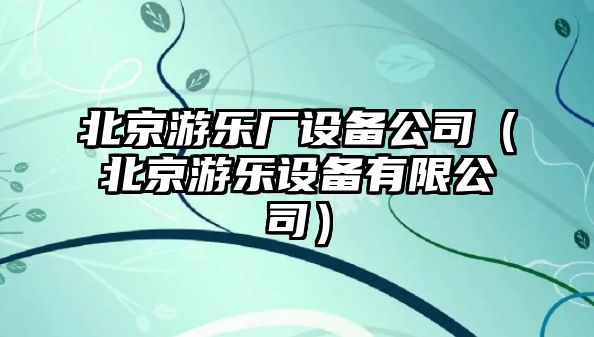 北京游樂廠設備公司（北京游樂設備有限公司）