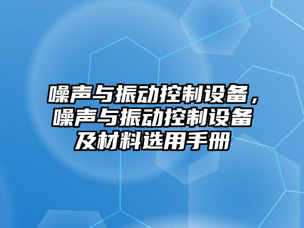 噪聲與振動控制設(shè)備，噪聲與振動控制設(shè)備及材料選用手冊