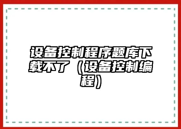 設(shè)備控制程序題庫下載不了（設(shè)備控制編程）