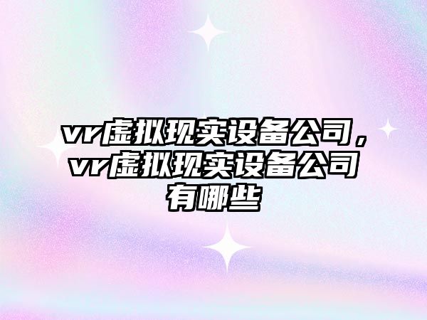 vr虛擬現(xiàn)實設備公司，vr虛擬現(xiàn)實設備公司有哪些