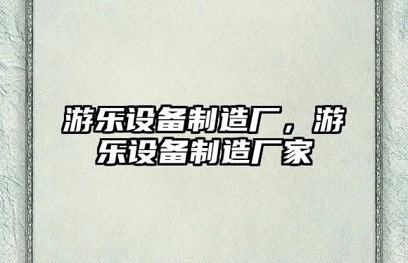 游樂設(shè)備制造廠，游樂設(shè)備制造廠家