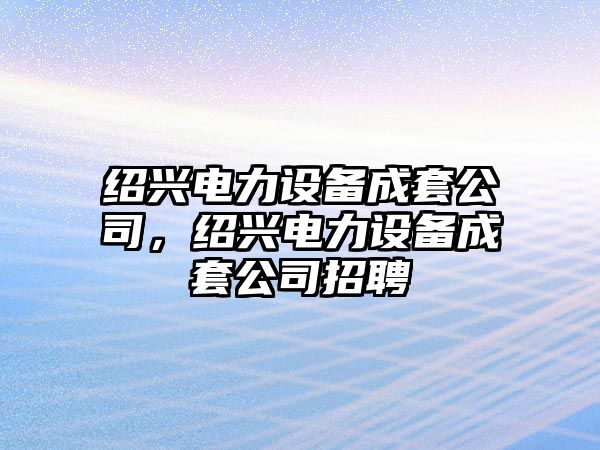 紹興電力設(shè)備成套公司，紹興電力設(shè)備成套公司招聘