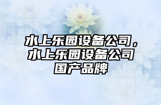 水上樂園設備公司，水上樂園設備公司國產(chǎn)品牌