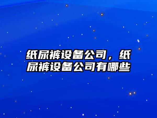 紙尿褲設(shè)備公司，紙尿褲設(shè)備公司有哪些