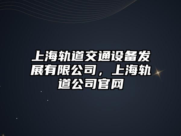 上海軌道交通設(shè)備發(fā)展有限公司，上海軌道公司官網(wǎng)