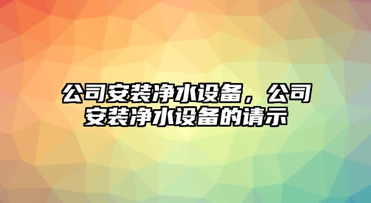 公司安裝凈水設(shè)備，公司安裝凈水設(shè)備的請(qǐng)示