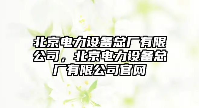 北京電力設備總廠有限公司，北京電力設備總廠有限公司官網