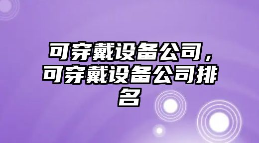 可穿戴設(shè)備公司，可穿戴設(shè)備公司排名