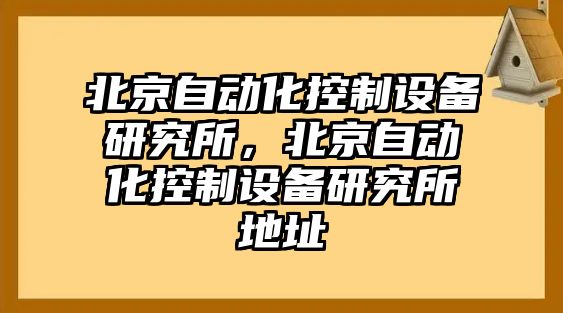 北京自動(dòng)化控制設(shè)備研究所，北京自動(dòng)化控制設(shè)備研究所地址