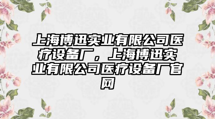 上海博迅實業(yè)有限公司醫(yī)療設備廠，上海博迅實業(yè)有限公司醫(yī)療設備廠官網