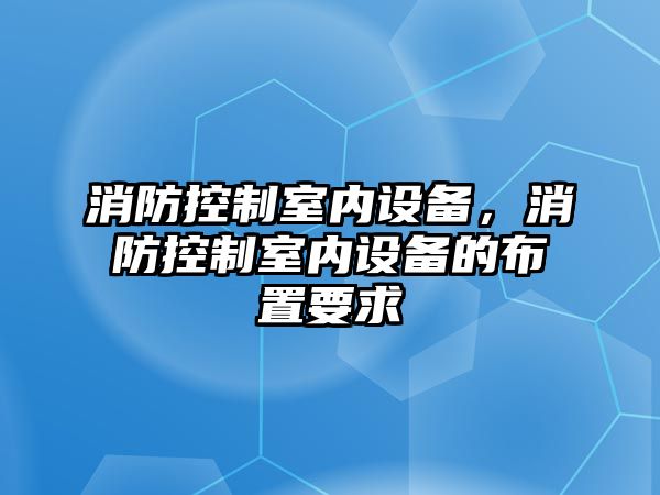 消防控制室內(nèi)設(shè)備，消防控制室內(nèi)設(shè)備的布置要求