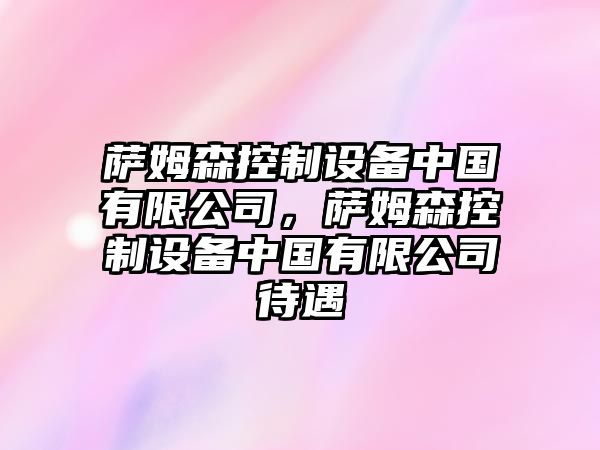 薩姆森控制設(shè)備中國有限公司，薩姆森控制設(shè)備中國有限公司待遇