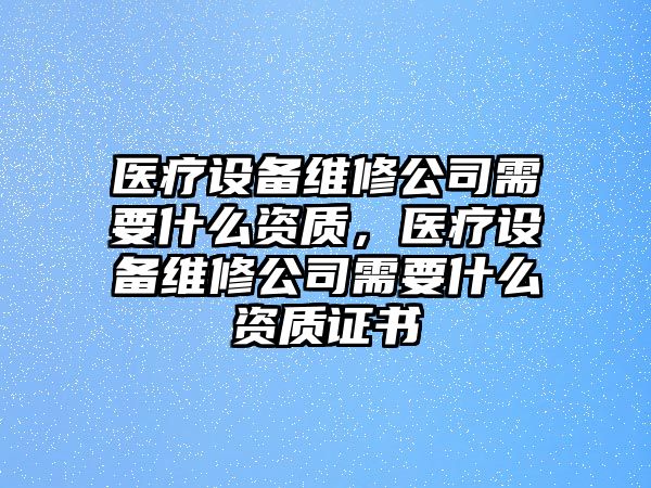 醫(yī)療設(shè)備維修公司需要什么資質(zhì)，醫(yī)療設(shè)備維修公司需要什么資質(zhì)證書(shū)