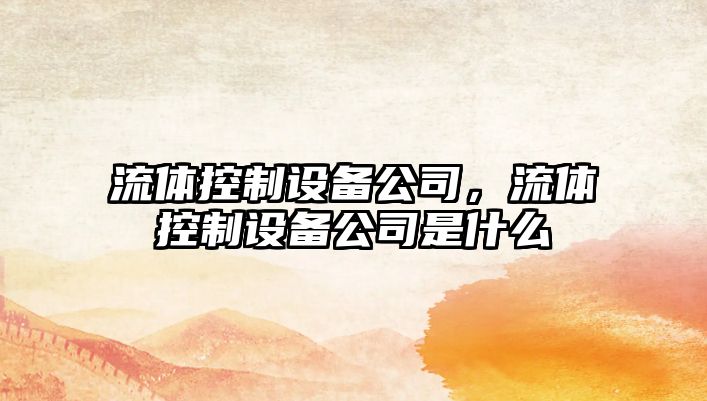 流體控制設備公司，流體控制設備公司是什么