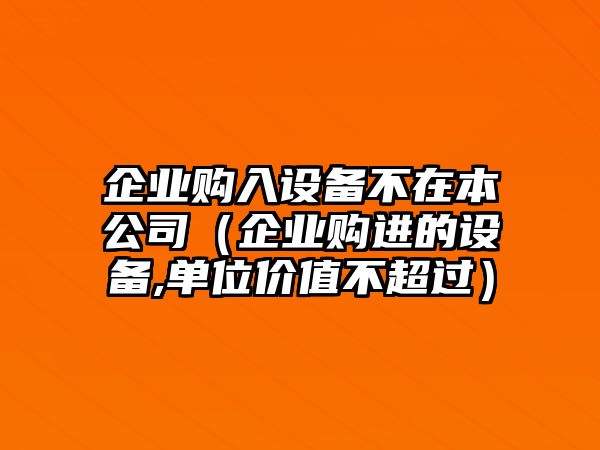 企業(yè)購入設(shè)備不在本公司（企業(yè)購進(jìn)的設(shè)備,單位價(jià)值不超過）